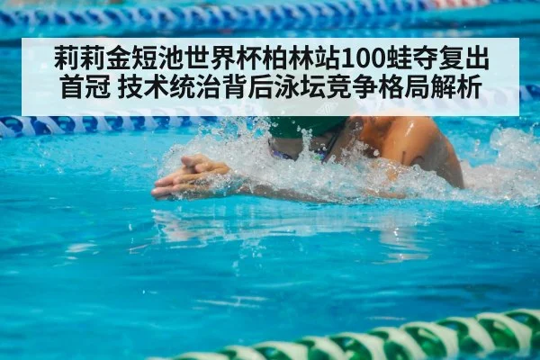莉莉金短池世界杯柏林站100蛙夺复出首冠 技术统治背后泳坛竞争格局解析