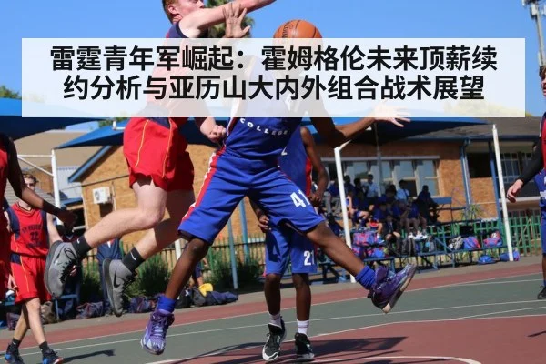 雷霆青年军崛起：霍姆格伦未来顶薪续约分析与亚历山大内外组合战术展望