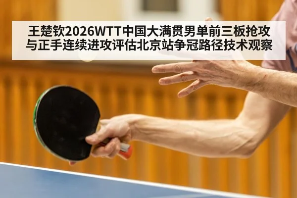 王楚钦2026WTT中国大满贯男单前三板抢攻与正手连续进攻评估北京站争冠路径技术观察