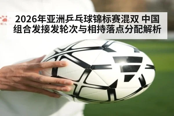 2026年亚洲乒乓球锦标赛混双 中国组合发接发轮次与相持落点分配解析