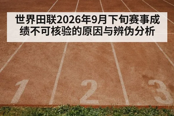 世界田联2026年9月下旬赛事成绩不可核验的原因与辨伪分析