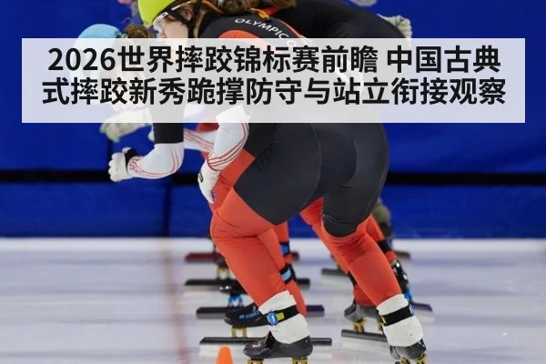 2026世界摔跤锦标赛前瞻 中国古典式摔跤新秀跪撑防守与站立衔接观察