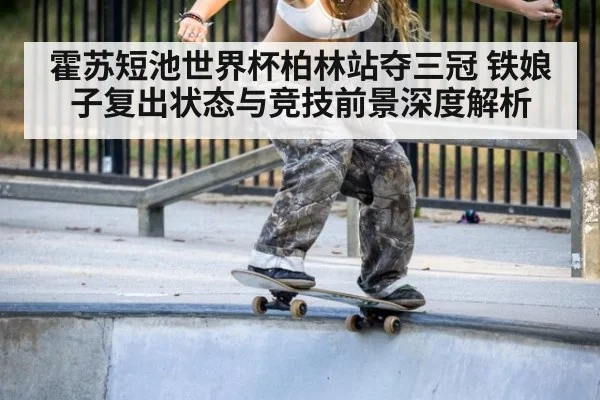 霍苏短池世界杯柏林站夺三冠 铁娘子复出状态与竞技前景深度解析