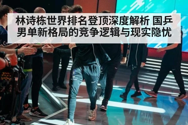 林诗栋世界排名登顶深度解析 国乒男单新格局的竞争逻辑与现实隐忧