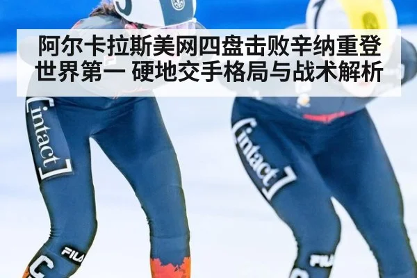 阿尔卡拉斯美网四盘击败辛纳重登世界第一 硬地交手格局与战术解析
